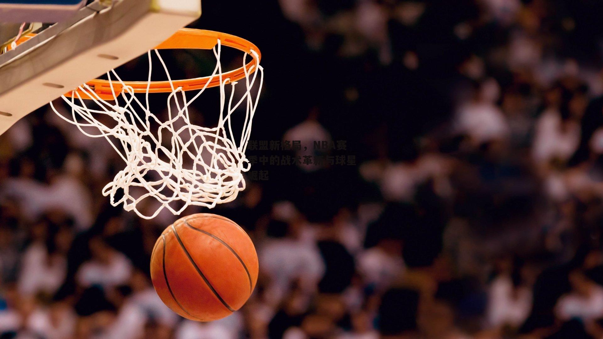 联盟新格局，NBA赛季中的战术革新与球星崛起